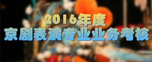 黑屌爆肏骚屄国家京剧院2016年度京剧表演专业业务考...